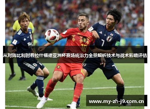 从对阵比利时看拉什福德亚洲杯赛场统治力全景解析技术与战术影响评估 从对阵比利时看拉什福德亚洲杯赛场统治力全景解析技术与战术影响评估