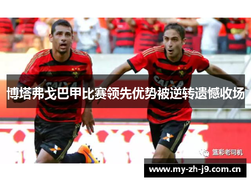 博塔弗戈巴甲比赛领先优势被逆转遗憾收场 博塔弗戈巴甲比赛领先优势被逆转遗憾收场